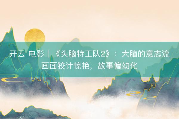 开云 电影｜《头脑特工队2》：大脑的意志流画面狡计惊艳，故事偏幼化