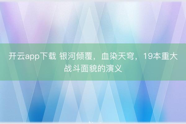 开云app下载 银河倾覆，血染天穹，19本重大战斗面貌的演义