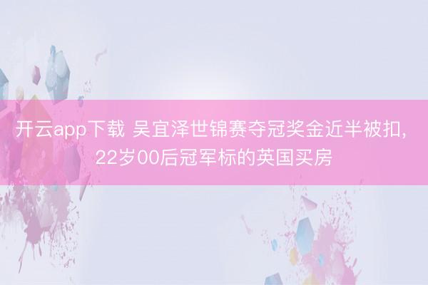 开云app下载 吴宜泽世锦赛夺冠奖金近半被扣， 22岁00后冠军标的英国买房