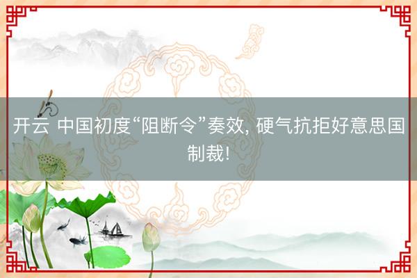 开云 中国初度“阻断令”奏效， 硬气抗拒好意思国制裁!