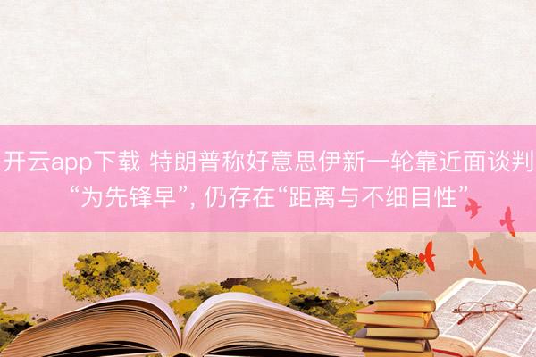 开云app下载 特朗普称好意思伊新一轮靠近面谈判“为先锋早”, 仍存在“距离与不细目性”