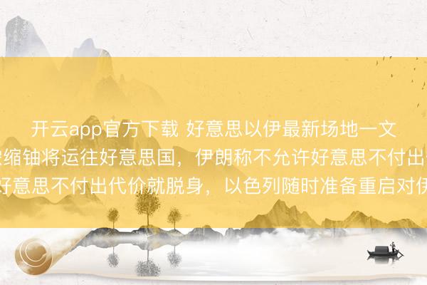 开云app官方下载 好意思以伊最新场地一文速览：特朗普称伊朗浓缩铀将运往好意思国，伊朗称不允许好意思不付出代价就脱身，以色列随时准备重启对伊朗军事步履