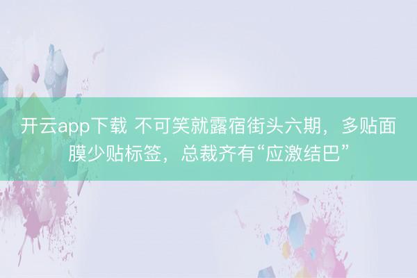 开云app下载 不可笑就露宿街头六期，多贴面膜少贴标签，总裁齐有“应激结巴”