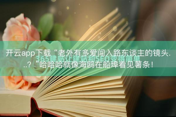 开云app下载 “老外有多爱闯入路东谈主的镜头...？”哈哈哈就像海鸥在船埠看见薯条！