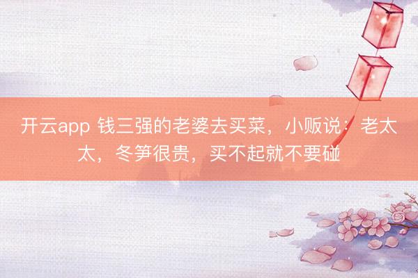 开云app 钱三强的老婆去买菜，小贩说：老太太，冬笋很贵，买不起就不要碰