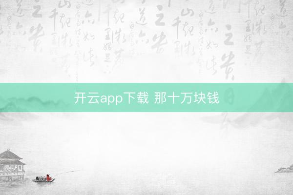 开云app下载 那十万块钱
