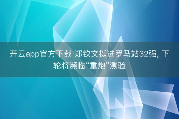 开云app官方下载 郑钦文挺进罗马站32强， 下轮将濒临“重炮”测验