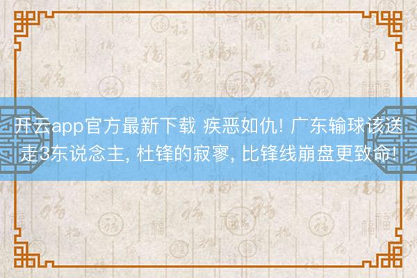 开云app官方最新下载 疾恶如仇! 广东输球该送走3东说念主, 杜锋的寂寥, 比锋线崩盘更致命!