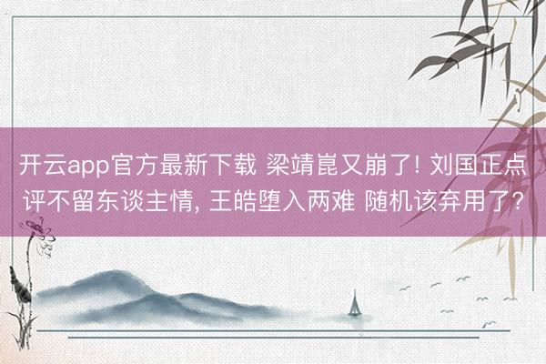 开云app官方最新下载 梁靖崑又崩了! 刘国正点评不留东谈主情, 王皓堕入两难 随机该弃用了?