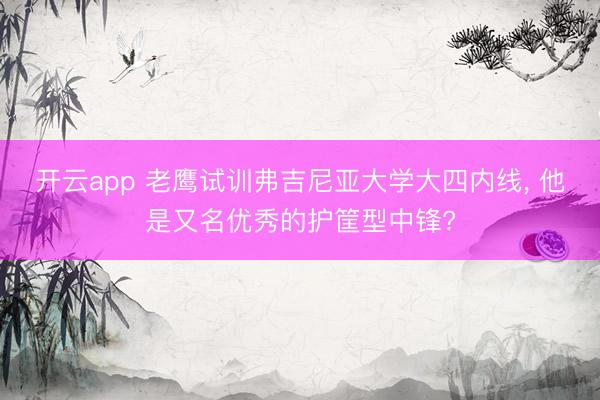 开云app 老鹰试训弗吉尼亚大学大四内线， 他是又名优秀的护筐型中锋?