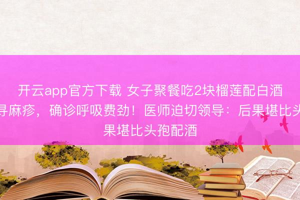 开云app官方下载 女子聚餐吃2块榴莲配白酒后爆发寻麻疹，确诊呼吸费劲！医师迫切领导：后果堪比头孢配酒