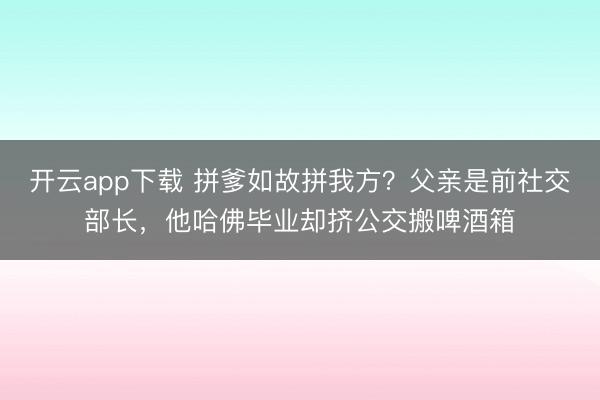 开云app下载 拼爹如故拼我方？父亲是前社交部长，他哈佛毕业却挤公交搬啤酒箱