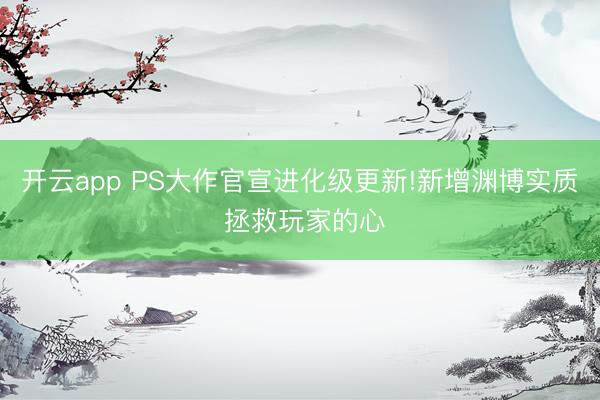 开云app PS大作官宣进化级更新!新增渊博实质 拯救玩家的心