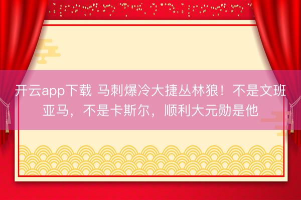 开云app下载 马刺爆冷大捷丛林狼！不是文班亚马，不是卡斯尔，顺利大元勋是他